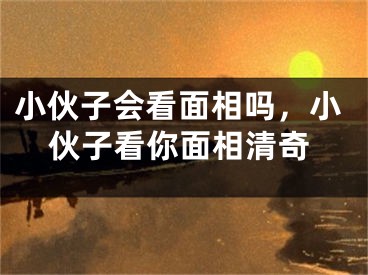 小伙子会看面相吗，小伙子看你面相清奇