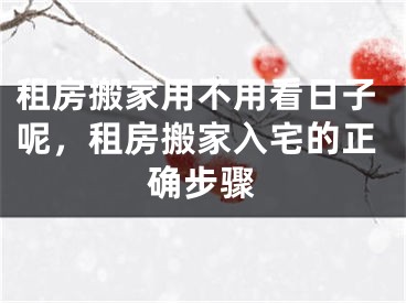 租房搬家用不用看日子呢,租房搬家入宅的正确步骤