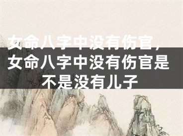 女命八字中没有伤官，女命八字中没有伤官是不是没有儿子