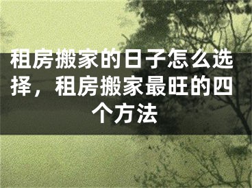 租房搬家的日子怎么选择，租房搬家最旺的四个方法