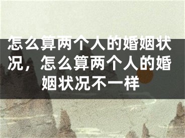 怎么算两个人的婚姻状况，怎么算两个人的婚姻状况不一样