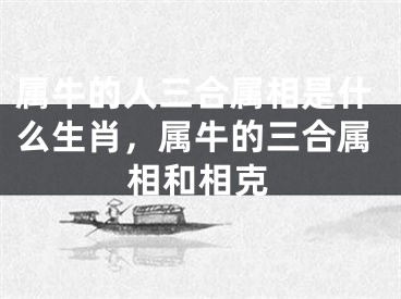 属牛的人三合属相是什么生肖，属牛的三合属相和相克