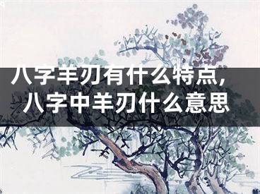 八字羊刃有什么特点,八字中羊刃什么意思