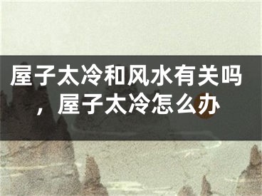 屋子太冷和风水有关吗，屋子太冷怎么办