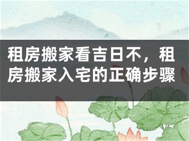 租房搬家看吉日不，租房搬家入宅的正确步骤