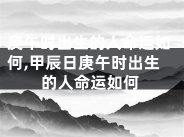 庚午时出生的人命运如何,甲辰日庚午时出生的人命运如何