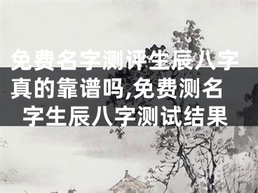 免费名字测评生辰八字真的靠谱吗,免费测名字生辰八字测试结果