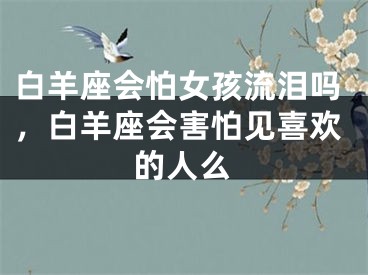 白羊座会怕女孩流泪吗，白羊座会害怕见喜欢的人么