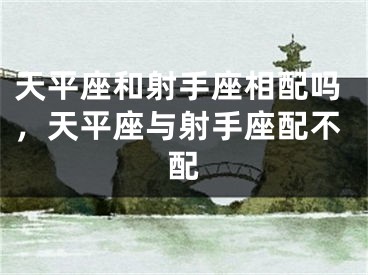 天平座和射手座相配吗，天平座与射手座配不配