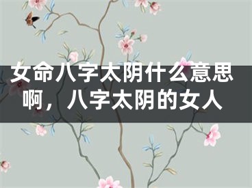 女命八字太阴什么意思啊，八字太阴的女人