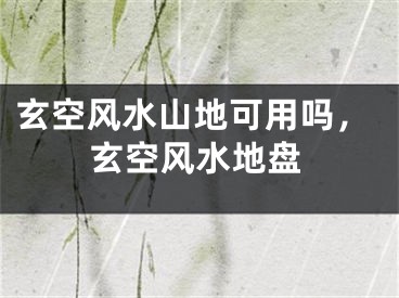 玄空风水山地可用吗，玄空风水地盘