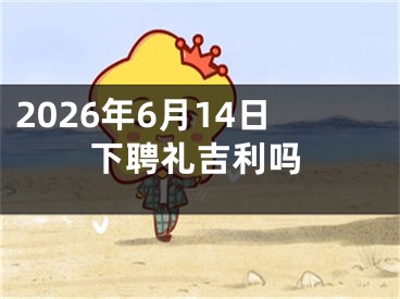 2026年6月14日下聘礼吉利吗