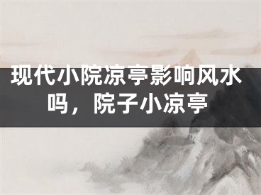 现代小院凉亭影响风水吗，院子小凉亭