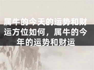属牛的今天的运势和财运方位如何，属牛的今年的运势和财运