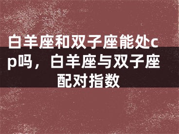 白羊座和双子座能处cp吗，白羊座与双子座配对指数