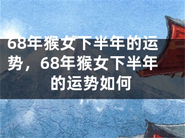 68年猴女下半年的运势，68年猴女下半年的运势如何