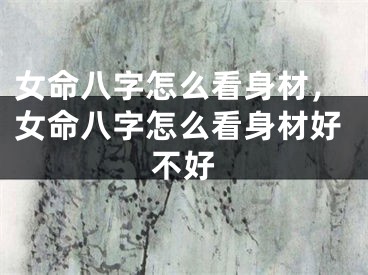 女命八字怎么看身材，女命八字怎么看身材好不好