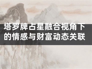 塔罗牌占星融合视角下的情感与财富动态关联
