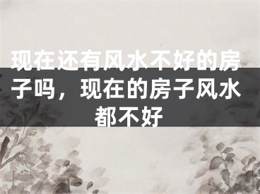 现在还有风水不好的房子吗，现在的房子风水都不好