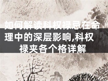 如何解读科权禄忌在命理中的深层影响,科权禄夹各个格详解