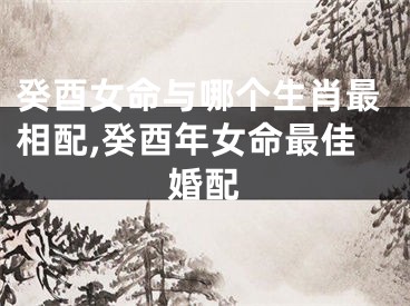 癸酉女命与哪个生肖最相配,癸酉年女命最佳婚配