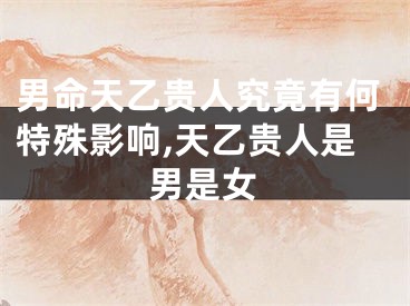 男命天乙贵人究竟有何特殊影响,天乙贵人是男是女