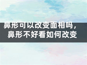 鼻形可以改变面相吗，鼻形不好看如何改变
