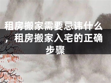 租房搬家需要忌讳什么,租房搬家入宅的正确步骤