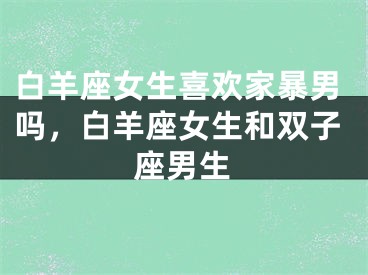 白羊座女生喜欢家暴男吗，白羊座女生和双子座男生