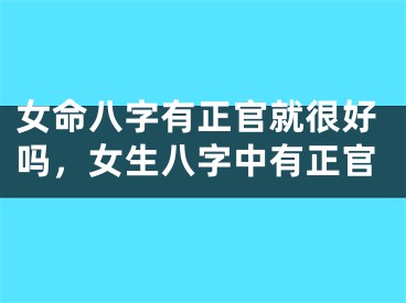 女命八字有正官就很好吗，女生八字中有正官