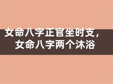 女命八字正官坐时支，女命八字两个沐浴