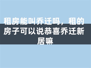 租房能叫乔迁吗，租的房子可以说恭喜乔迁新居嘛