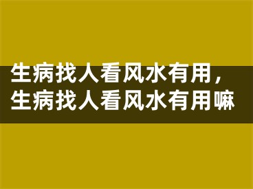 生病找人看风水有用，生病找人看风水有用嘛
