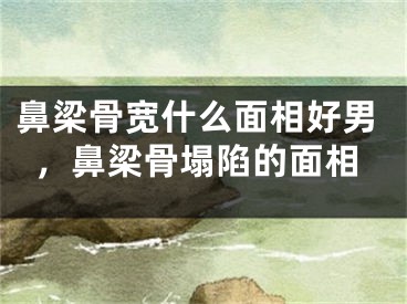 鼻梁骨宽什么面相好男，鼻梁骨塌陷的面相