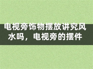 电视旁饰物摆放讲究风水吗，电视旁的摆件