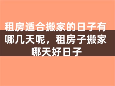 租房适合搬家的日子有哪几天呢，租房子搬家哪天好日子