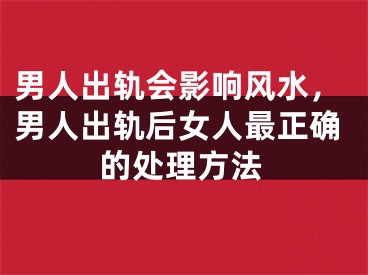 男人出轨会影响风水，男人出轨后女人最正确的处理方法
