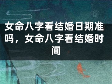 女命八字看结婚日期准吗，女命八字看结婚时间