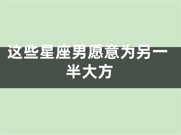 这些星座男愿意为另一半大方