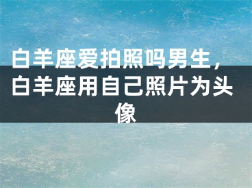 白羊座爱拍照吗男生，白羊座用自己照片为头像