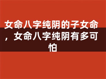 女命八字纯阴的子女命，女命八字纯阴有多可怕