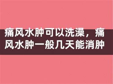 痛风水肿可以洗澡，痛风水肿一般几天能消肿