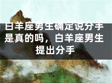 白羊座男生确定说分手是真的吗,白羊座男生提出分手