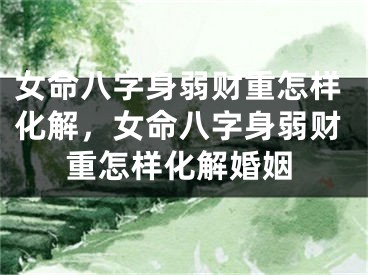 女命八字身弱财重怎样化解，女命八字身弱财重怎样化解婚姻
