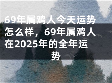 69年属鸡人今天运势怎么样，69年属鸡人在2025年的全年运势