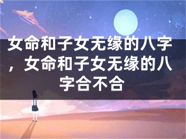 女命和子女无缘的八字，女命和子女无缘的八字合不合