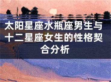 太阳星座水瓶座男生与十二星座女生的性格契合分析