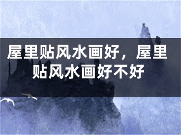 屋里贴风水画好，屋里贴风水画好不好