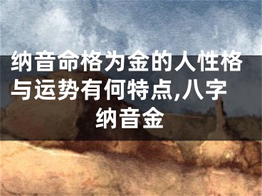 纳音命格为金的人性格与运势有何特点,八字纳音金