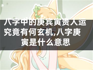 八字中的庚宾寅贵人运究竟有何玄机,八字庚寅是什么意思